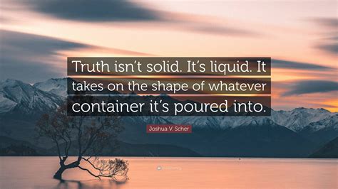 Joshua V Scher Quote Truth Isnt Solid Its Liquid It Takes On The