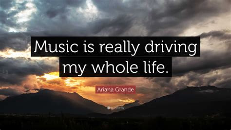 Ariana Grande Quote: “Music is really driving my whole life.”