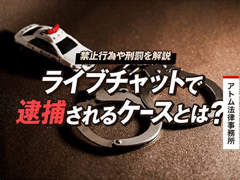 ライブチャットで逮捕されるケースとは？｜禁止行為や刑罰を解説｜刑事事件弁護士アトム