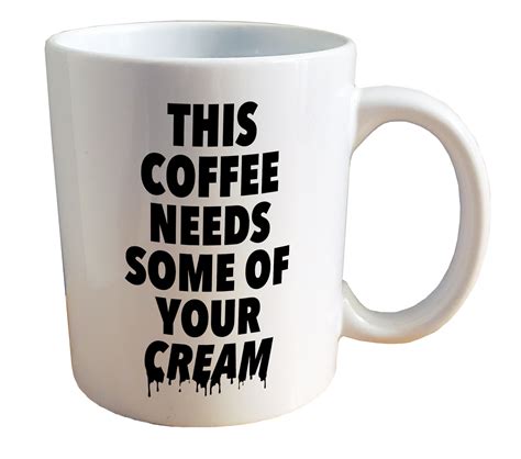 This Coffee Needs Your Cream NSFW Penis Cock Mug 11 Or 15oz Ceramic