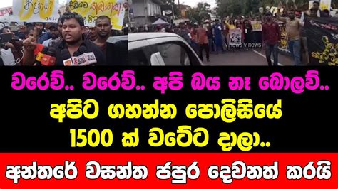 අපිට ගහන්න පොලිසියේ 1500 ක් වටේට දාලා වරෙව් වරෙව් අපි බය නෑ බොලව් අන්තරේ වසන්ත ජපුර දෙවනත්