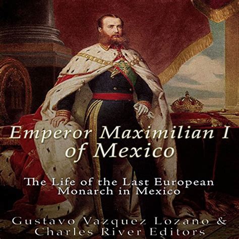 Emperor Maximilian I Of Mexico By Charles River Editors Gustavo Vazquez Lozano Audiobook