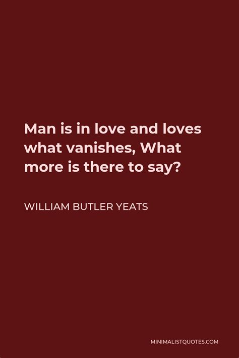 William Butler Yeats Quote Man Is In Love And Loves What Vanishes What More Is There To Say