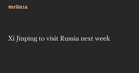 Xi Jinping To Visit Russia Next Week — Meduza