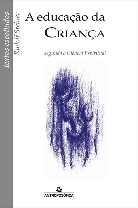 A EDUCAÇÃO DA CRIANÇA SEGUNDO A CIÊNCIA ESPIRITUAL Rudolf Steiner