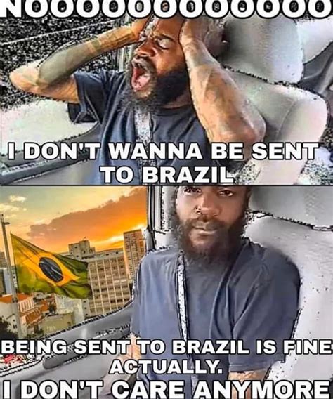 No I Don T Wanna Be Sent To Brazil Being Sent Ot Brazil Is Fine