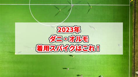 【2023年】ダニ・オルモの着用スパイクはこれ！ スパイクあれこれblog