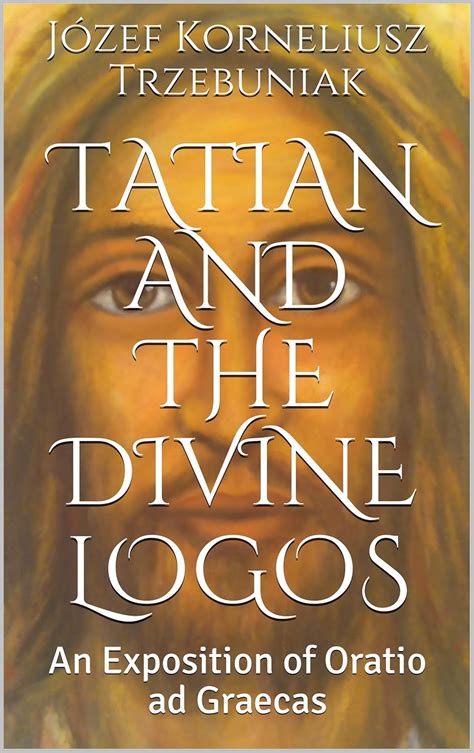 Tatian and the Divine Logos: An Exposition of Oratio ad Graecas ...