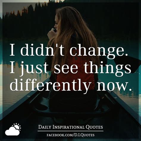 I Didnt Change I Just See Things Differently Now Daily Inspiration