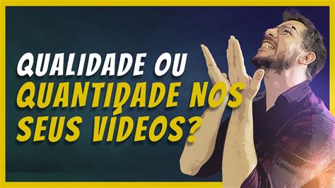 Qualidade Ou Quantidade Nos Seus V Deos Youtube