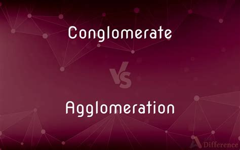 Conglomerate Vs Agglomeration — Whats The Difference