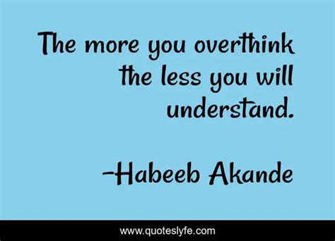 The More You Overthink The Less You Will Understand Quote By Habeeb