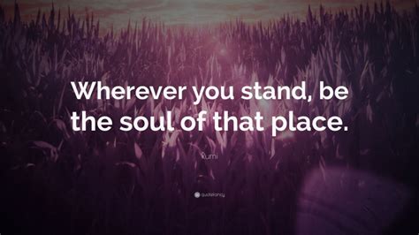 Rumi Quote “wherever You Stand Be The Soul Of That Place ”