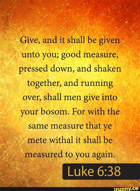 Give And It Shall Be Given Unto You Good Measure Pressed Down And Shaken Together And