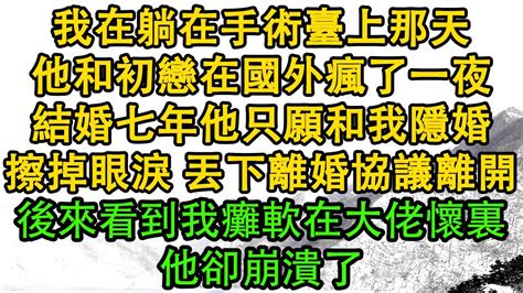 我在躺在手術臺上那天，他和初戀在國外瘋了一夜，結婚七年他只願和我隱婚，擦掉眼淚 丟下離婚協議離開，後來看到我癱軟在大佬懷裏，他卻崩潰了 暖風