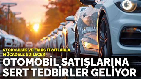 Otomobil satışlarına sert tedbirler geliyor Stokçuluk ve fahiş