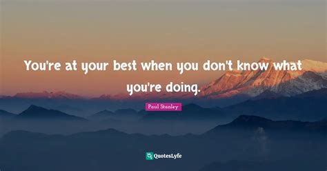 Youre At Your Best When You Dont Know What Youre Doing Quote By