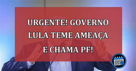 Governo Lula teme ameaça e chama PF Agenda Em dia