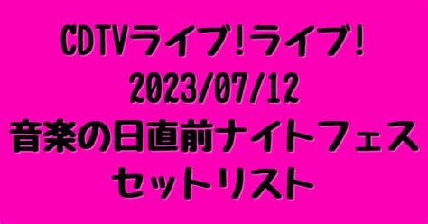 【cdtvライブライブナイトフェス｜20230712】タイムテーブルとセットリスト・出演者まとめ ぷらちなノート