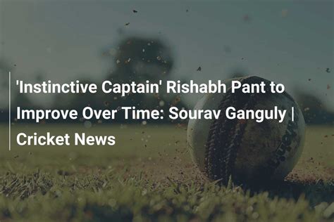 Instinctive Captain Rishabh Pant To Improve Over Time Sourav Ganguly