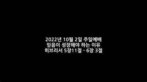 2022년 10월 2일 주일예배 믿음이 성장해야 하는 이유 히브리서 5장 11절 6장 3절 Youtube