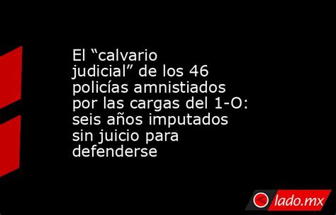 El “calvario Judicial” De Los 46 Policías Amnistiados Por Las Cargas Del 1 O Seis Años