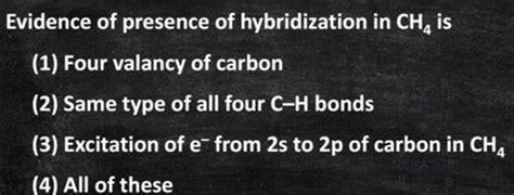 Evidence of presence of hybridization in CH4 is | Filo