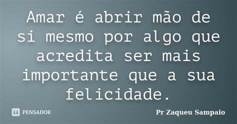Amar é Abrir Mão De Si Mesmo Por Algo Pr Zaqueu Sampaio Pensador