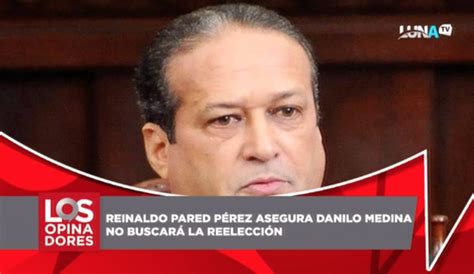 Reinaldo Pared P Rez Asegura Que Danilo Medina No Buscar La Reelecci N