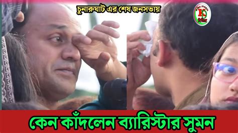 ব্যারিস্টার সুমন কেন অঝোরে কাঁদলেন চুনারুঘাটের শেষ জনসভায় কেন