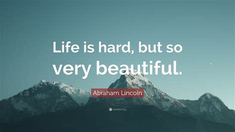 Abraham Lincoln Quote: “Life is hard, but so very beautiful.”