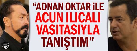 Adnan Oktar ile Acun Ilıcalı vasıtasıyla tanıştım