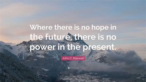 John C. Maxwell Quote: “Where there is no hope in the future, there is ...