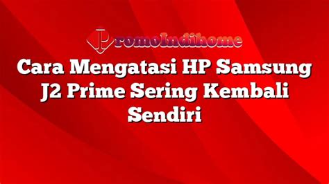 Cara Mengatasi HP Samsung J2 Prime Sering Kembali Sendiri PromoIndihome