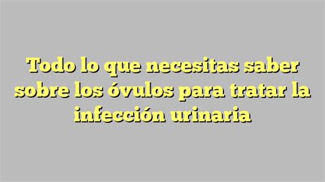 Todo Lo Que Necesitas Saber Sobre Los óvulos Para Tratar La Infección