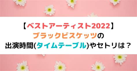 ベストアーティスト2022｜ブラビの出演時間 タイムテーブル やセトリは？｜ひまわりさんさんブログ