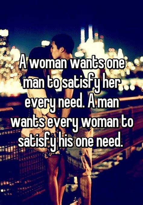 A Woman Wants One Man To Satisfy Her Every Need A Man Wants Every