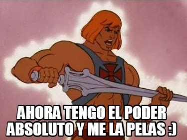 Meme Creator Funny Ahora Tengo El Poder Absoluto Y Me La Pelas