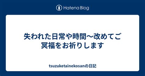 失われた日常や時間～改めてご冥福をお祈りします Tsuzuketainekosanの日記