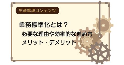 業務標準化とは？必要な理由や効率的な進め方、メリット・デメリット｜ものづくりコラム Techno Wa｜中小製造業向け Dxソリューション