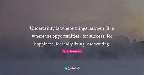 Uncertainty Is Where Things Happen It Is Where The Opportunities Fo