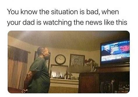 You Know The Situation Is Bad When Your Dad Is Watching The News Like