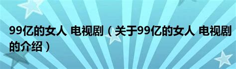 99亿的女人 电视剧（关于99亿的女人 电视剧的介绍）草根科学网