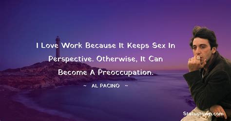 I Love Work Because It Keeps Sex In Perspective Otherwise It Can Become A Preoccupation Al