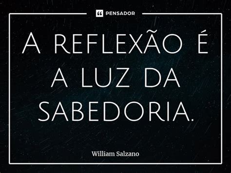 ⁠a Reflexão é A Luz Da Sabedoria William Salzano Pensador