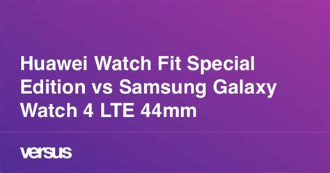 Huawei Watch Fit Special Edition Vs Samsung Galaxy Watch 4 Lte 44mm What Is The Difference