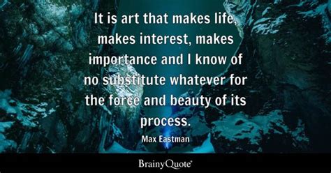 Max Eastman - It is art that makes life, makes interest...