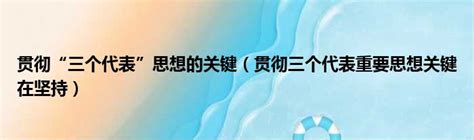 贯彻“三个代表”思想的关键（贯彻三个代表重要思想关键在坚持）51房产网