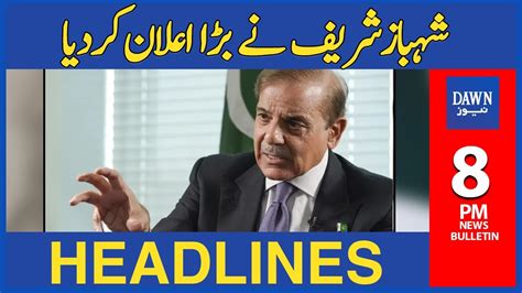 Shehbaz Sharif Nay Bara Elaan Kar Diya 8 Pm Dawn News Headlines