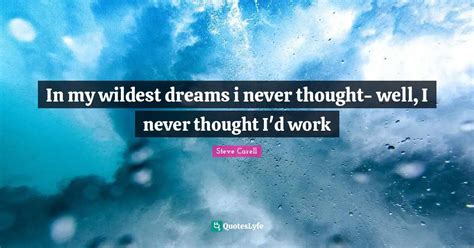 In My Wildest Dreams I Never Thought Well I Never Thought I D Work Quote By Steve Carell